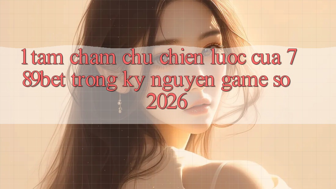 1. Tầm Chăm chú Chiến Lược Của 789bet Trong Kỷ Nguyên Game Số 2026 1. Tầm Chăm chú Chiến Lược Của 789bet Trong Kỷ Nguyên Game Số 2026