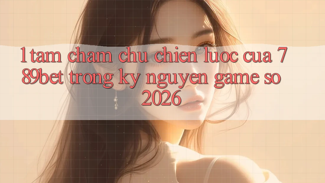 1. Tầm Chăm chú Chiến Lược Của 789bet Trong Kỷ Nguyên Game Số 2026 1. Tầm Chăm chú Chiến Lược Của 789bet Trong Kỷ Nguyên Game Số 2026