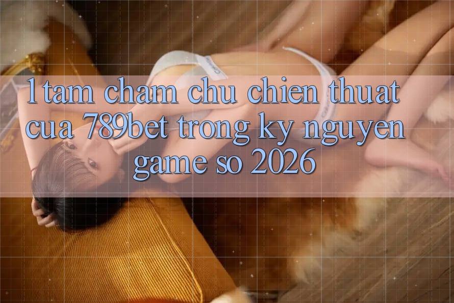 1. Tầm Chăm chú Chiến thuật Của 789bet Trong Kỷ Nguyên Game Số 2026 1. Tầm Chăm chú Chiến thuật Của 789bet Trong Kỷ Nguyên Game Số 2026