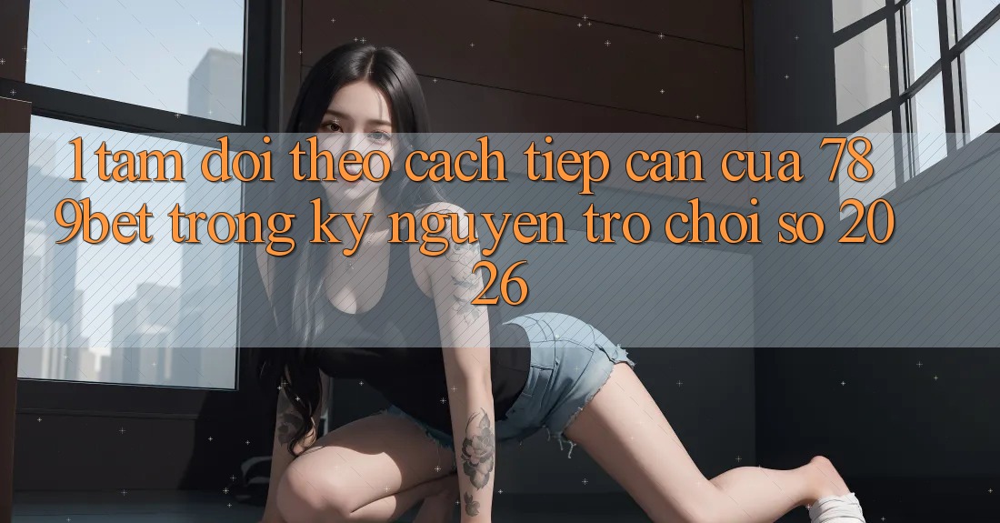 1. Tầm Dõi theo Cách tiếp cận Của 789bet Trong Kỷ Nguyên Trò chơi Số 2026 1. Tầm Dõi theo Cách tiếp cận Của 789bet Trong Kỷ Nguyên Trò chơi Số 2026