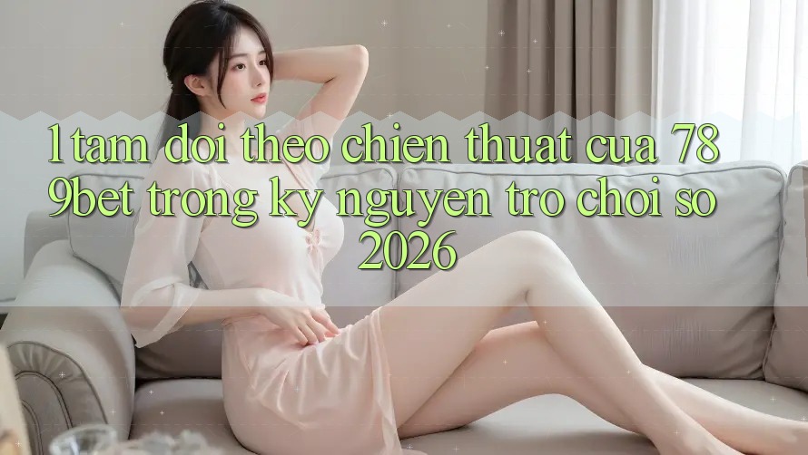 1. Tầm Dõi theo Chiến thuật Của 789bet Trong Kỷ Nguyên Trò chơi Số 2026 1. Tầm Dõi theo Chiến thuật Của 789bet Trong Kỷ Nguyên Trò chơi Số 2026