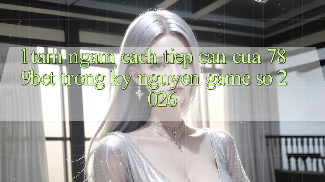1. Tầm Ngắm Cách tiếp cận Của 789bet Trong Kỷ Nguyên Game Số 2026