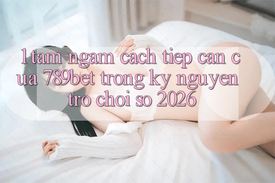 1. Tầm Ngắm Cách tiếp cận Của 789bet Trong Kỷ Nguyên Trò chơi Số 2026 1. Tầm Ngắm Cách tiếp cận Của 789bet Trong Kỷ Nguyên Trò chơi Số 2026