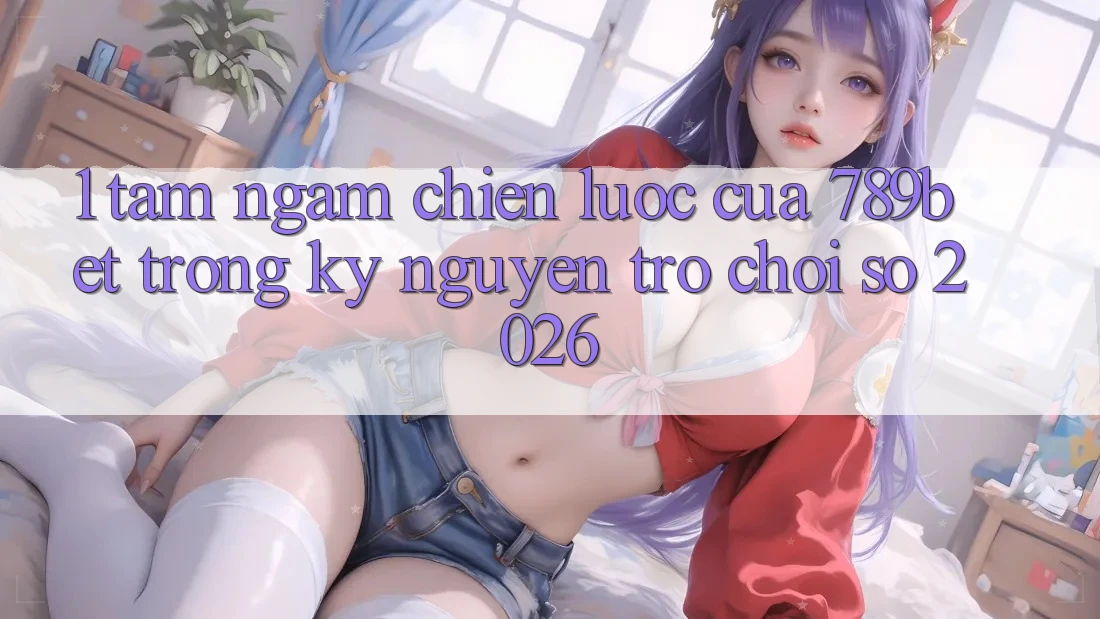1. Tầm Ngắm Chiến Lược Của 789bet Trong Kỷ Nguyên Trò chơi Số 2026 1. Tầm Ngắm Chiến Lược Của 789bet Trong Kỷ Nguyên Trò chơi Số 2026