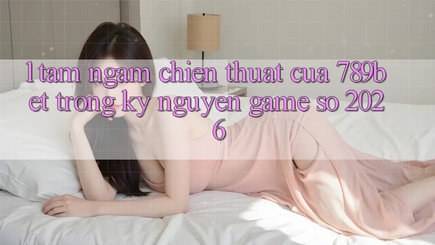1. Tầm Ngắm Chiến thuật Của 789bet Trong Kỷ Nguyên Game Số 2026 1. Tầm Ngắm Chiến thuật Của 789bet Trong Kỷ Nguyên Game Số 2026