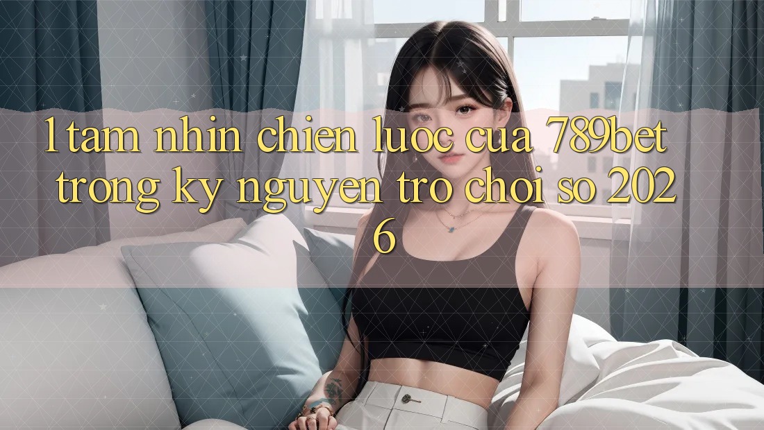 1. Tầm Nhìn Chiến Lược Của 789bet Trong Kỷ Nguyên Trò chơi Số 2026 1. Tầm Nhìn Chiến Lược Của 789bet Trong Kỷ Nguyên Trò chơi Số 2026
