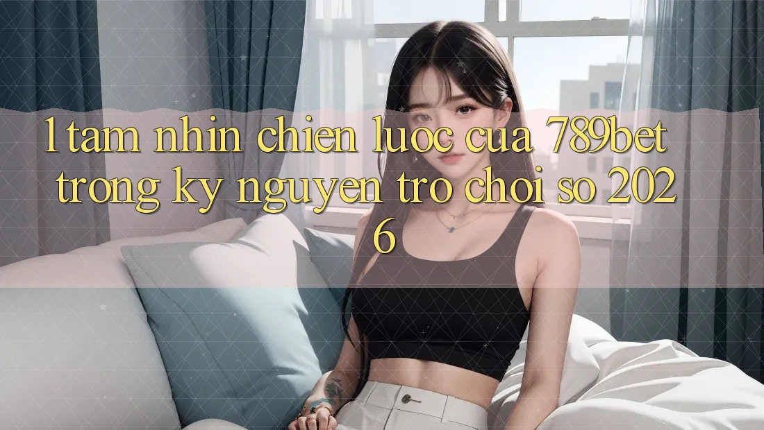1. Tầm Nhìn Chiến Lược Của 789bet Trong Kỷ Nguyên Trò chơi Số 2026 1. Tầm Nhìn Chiến Lược Của 789bet Trong Kỷ Nguyên Trò chơi Số 2026
