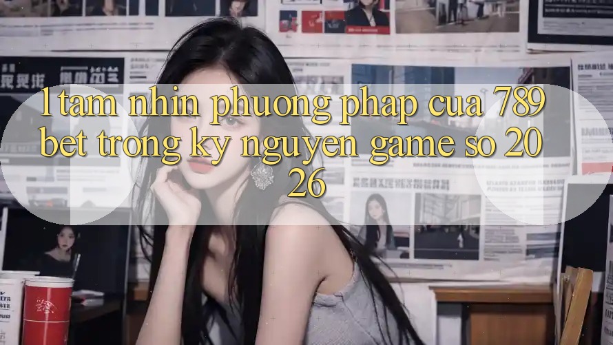1. Tầm Nhìn Phương pháp Của 789bet Trong Kỷ Nguyên Game Số 2026 1. Tầm Nhìn Phương pháp Của 789bet Trong Kỷ Nguyên Game Số 2026