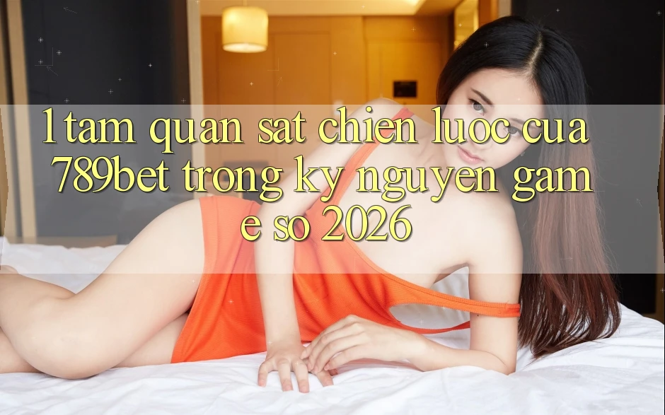 1. Tầm Quan sát Chiến Lược Của 789bet Trong Kỷ Nguyên Game Số 2026 1. Tầm Quan sát Chiến Lược Của 789bet Trong Kỷ Nguyên Game Số 2026