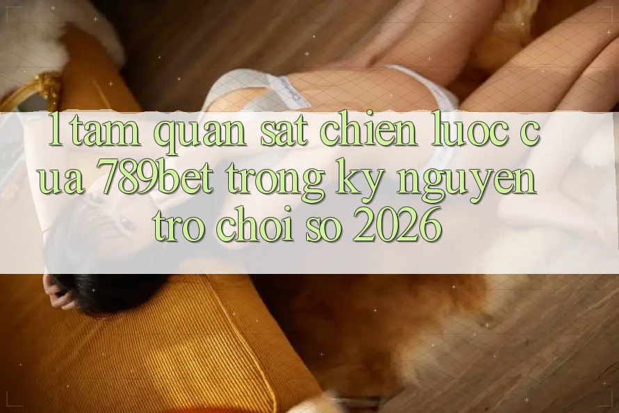 1. Tầm Quan sát Chiến Lược Của 789bet Trong Kỷ Nguyên Trò chơi Số 2026 1. Tầm Quan sát Chiến Lược Của 789bet Trong Kỷ Nguyên Trò chơi Số 2026