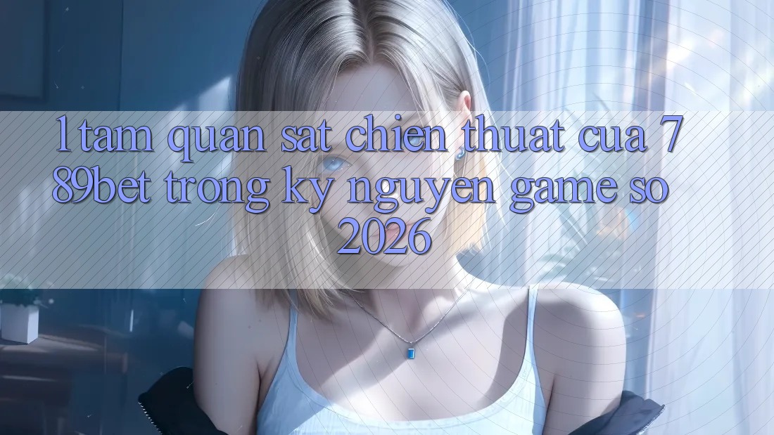 1. Tầm Quan sát Chiến thuật Của 789bet Trong Kỷ Nguyên Game Số 2026 1. Tầm Quan sát Chiến thuật Của 789bet Trong Kỷ Nguyên Game Số 2026