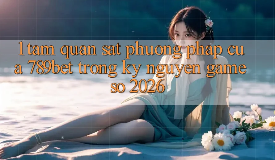 1. Tầm Quan sát Phương pháp Của 789bet Trong Kỷ Nguyên Game Số 2026 1. Tầm Quan sát Phương pháp Của 789bet Trong Kỷ Nguyên Game Số 2026