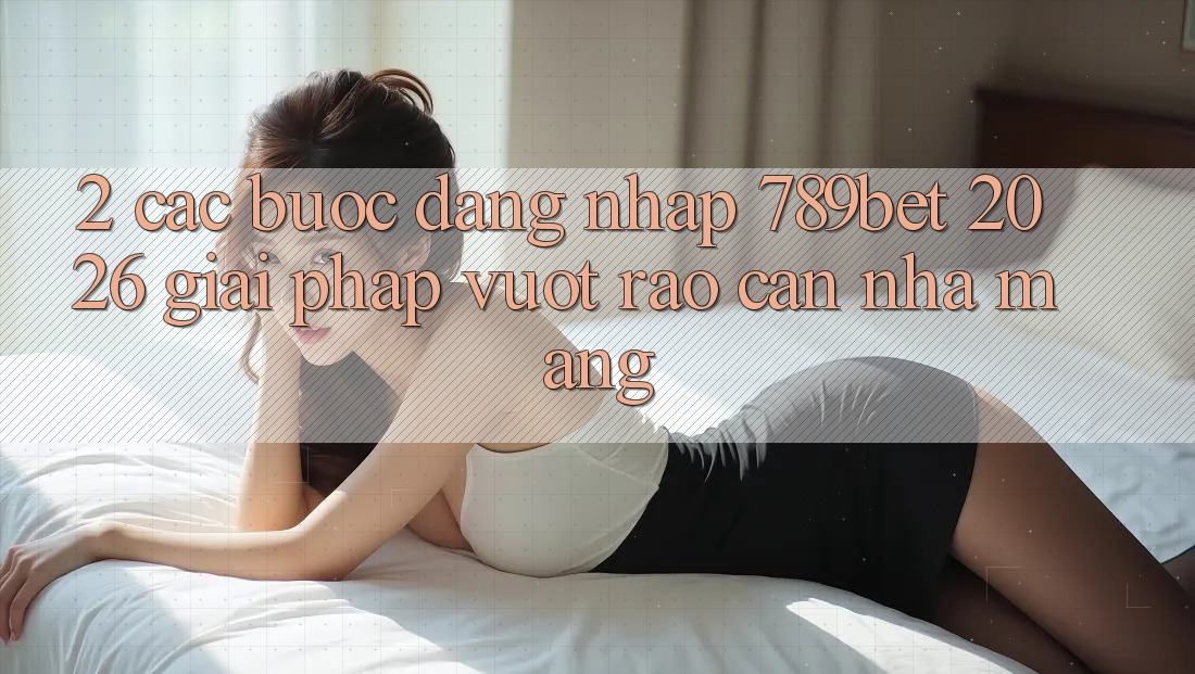 2. Các bước Đăng Nhập 789bet 2026 - Giải Pháp Vượt Rào Cản Nhà Mạng 2. Các bước Đăng Nhập 789bet 2026 - Giải Pháp Vượt Rào Cản Nhà Mạng