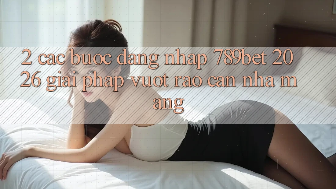 2. Các bước Đăng Nhập 789bet 2026 - Giải Pháp Vượt Rào Cản Nhà Mạng 2. Các bước Đăng Nhập 789bet 2026 - Giải Pháp Vượt Rào Cản Nhà Mạng