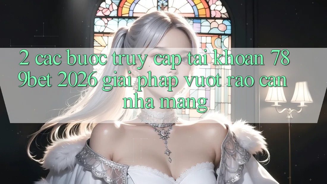 2. Các bước Truy cập tài khoản 789bet 2026 - Giải Pháp Vượt Rào Cản Nhà Mạng 2. Các bước Truy cập tài khoản 789bet 2026 - Giải Pháp Vượt Rào Cản Nhà Mạng