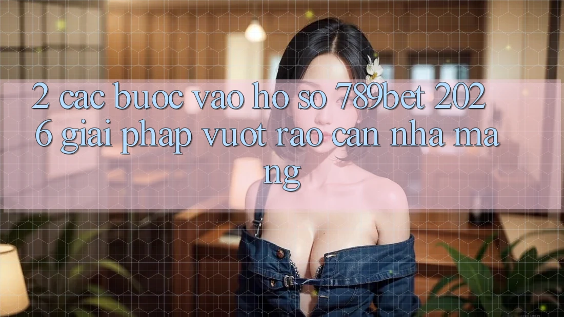 2. Các bước Vào hồ sơ 789bet 2026 - Giải Pháp Vượt Rào Cản Nhà Mạng 2. Các bước Vào hồ sơ 789bet 2026 - Giải Pháp Vượt Rào Cản Nhà Mạng