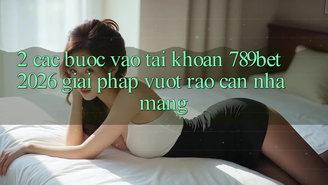 2. Các bước Vào tài khoản 789bet 2026 - Giải Pháp Vượt Rào Cản Nhà Mạng 2. Các bước Vào tài khoản 789bet 2026 - Giải Pháp Vượt Rào Cản Nhà Mạng