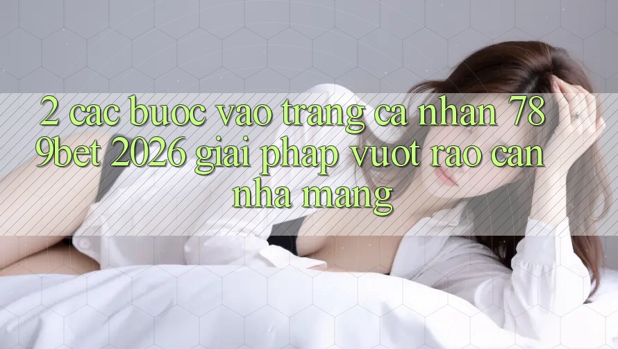 2. Các bước Vào trang cá nhân 789bet 2026 - Giải Pháp Vượt Rào Cản Nhà Mạng 2. Các bước Vào trang cá nhân 789bet 2026 - Giải Pháp Vượt Rào Cản Nhà Mạng