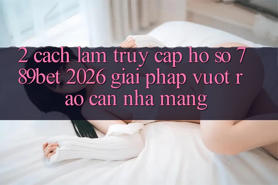 2. Cách làm Truy cập hồ sơ 789bet 2026 - Giải Pháp Vượt Rào Cản Nhà Mạng 2. Cách làm Truy cập hồ sơ 789bet 2026 - Giải Pháp Vượt Rào Cản Nhà Mạng