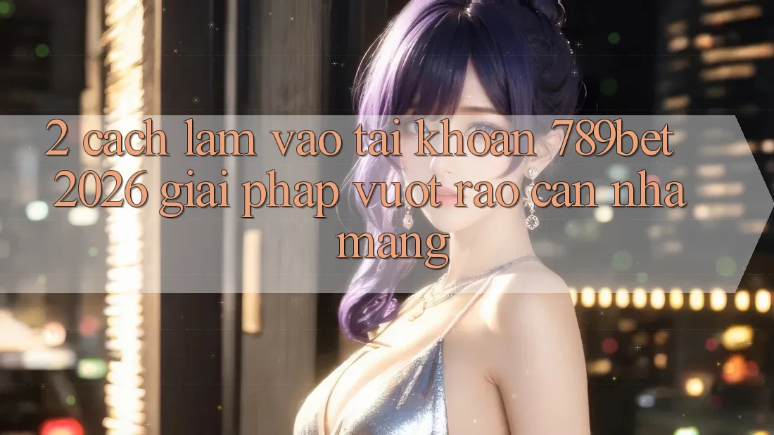 2. Cách làm Vào tài khoản 789bet 2026 - Giải Pháp Vượt Rào Cản Nhà Mạng