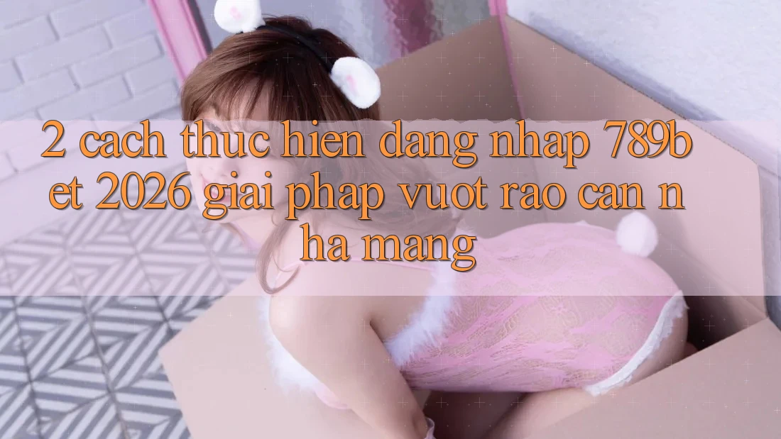2. Cách thực hiện Đăng Nhập 789bet 2026 - Giải Pháp Vượt Rào Cản Nhà Mạng 2. Cách thực hiện Đăng Nhập 789bet 2026 - Giải Pháp Vượt Rào Cản Nhà Mạng