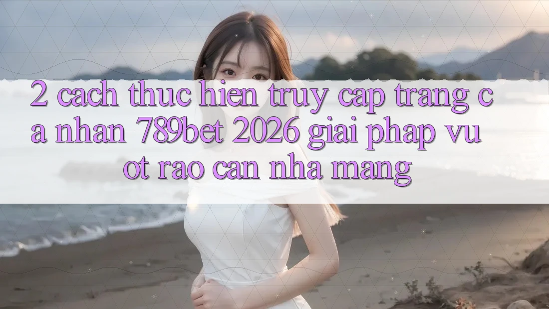 2. Cách thực hiện Truy cập trang cá nhân 789bet 2026 - Giải Pháp Vượt Rào Cản Nhà Mạng 2. Cách thực hiện Truy cập trang cá nhân 789bet 2026 - Giải Pháp Vượt Rào Cản Nhà Mạng