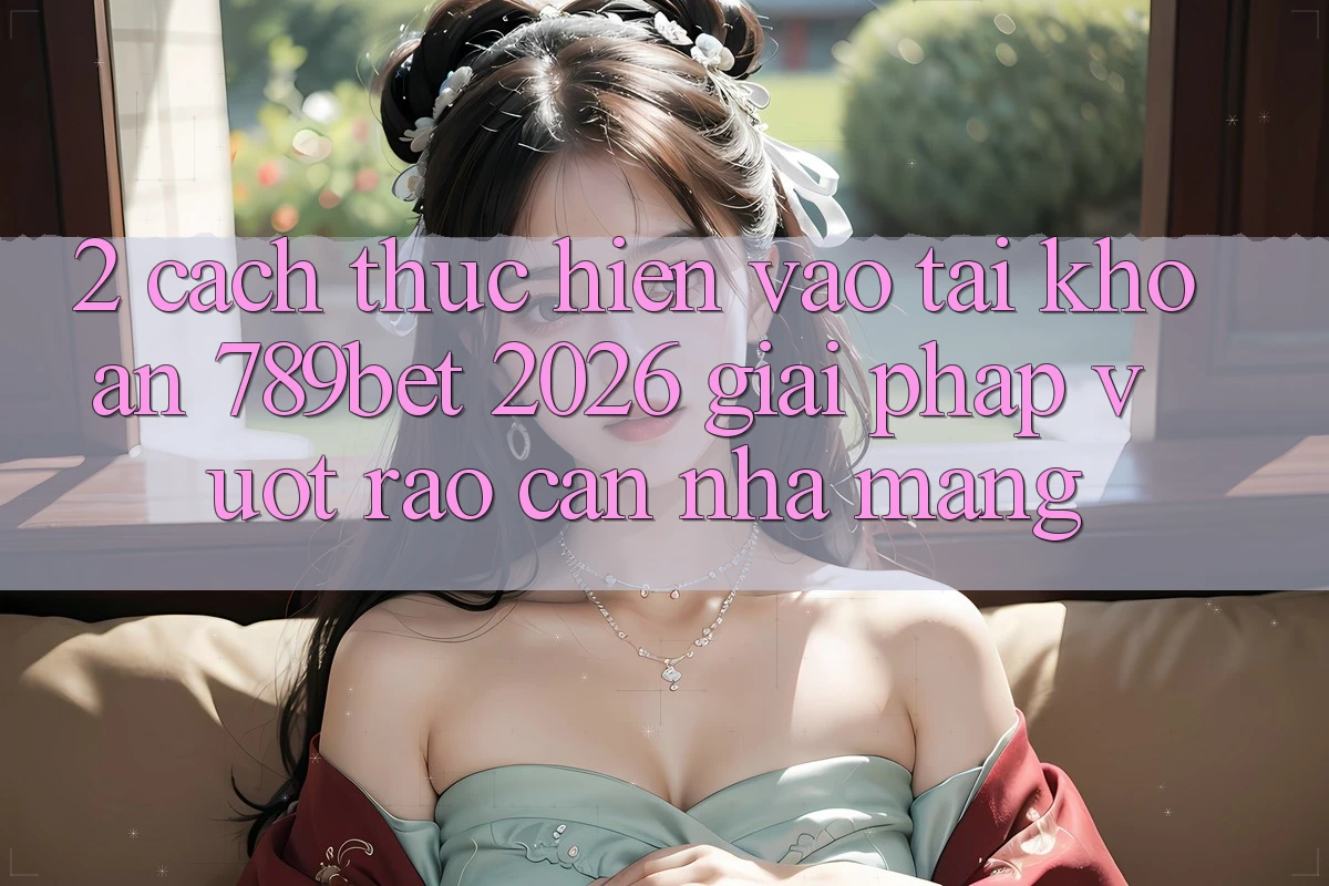 2. Cách thực hiện Vào tài khoản 789bet 2026 - Giải Pháp Vượt Rào Cản Nhà Mạng 2. Cách thực hiện Vào tài khoản 789bet 2026 - Giải Pháp Vượt Rào Cản Nhà Mạng