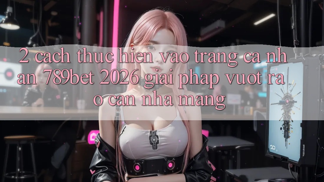 2. Cách thực hiện Vào trang cá nhân 789bet 2026 - Giải Pháp Vượt Rào Cản Nhà Mạng 2. Cách thực hiện Vào trang cá nhân 789bet 2026 - Giải Pháp Vượt Rào Cản Nhà Mạng