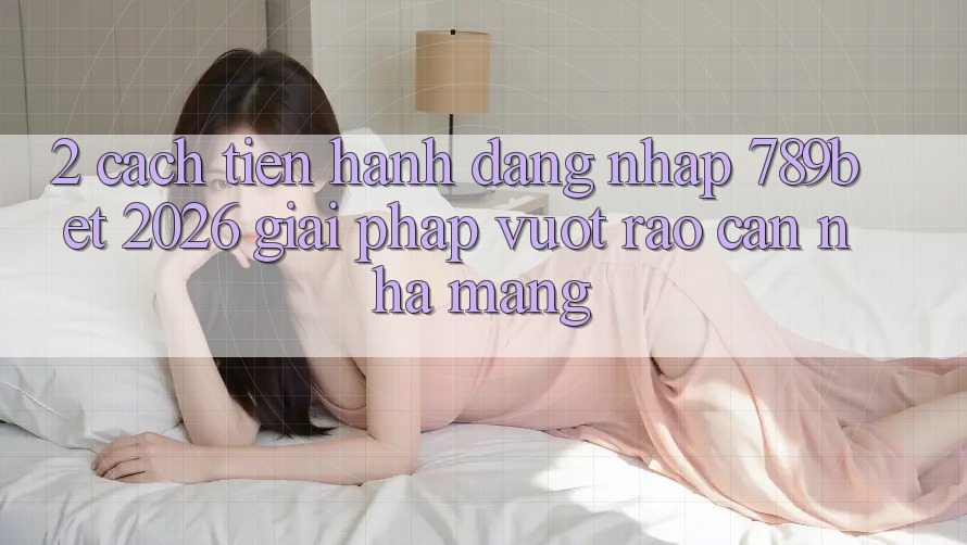 2. Cách tiến hành Đăng Nhập 789bet 2026 - Giải Pháp Vượt Rào Cản Nhà Mạng 2. Cách tiến hành Đăng Nhập 789bet 2026 - Giải Pháp Vượt Rào Cản Nhà Mạng