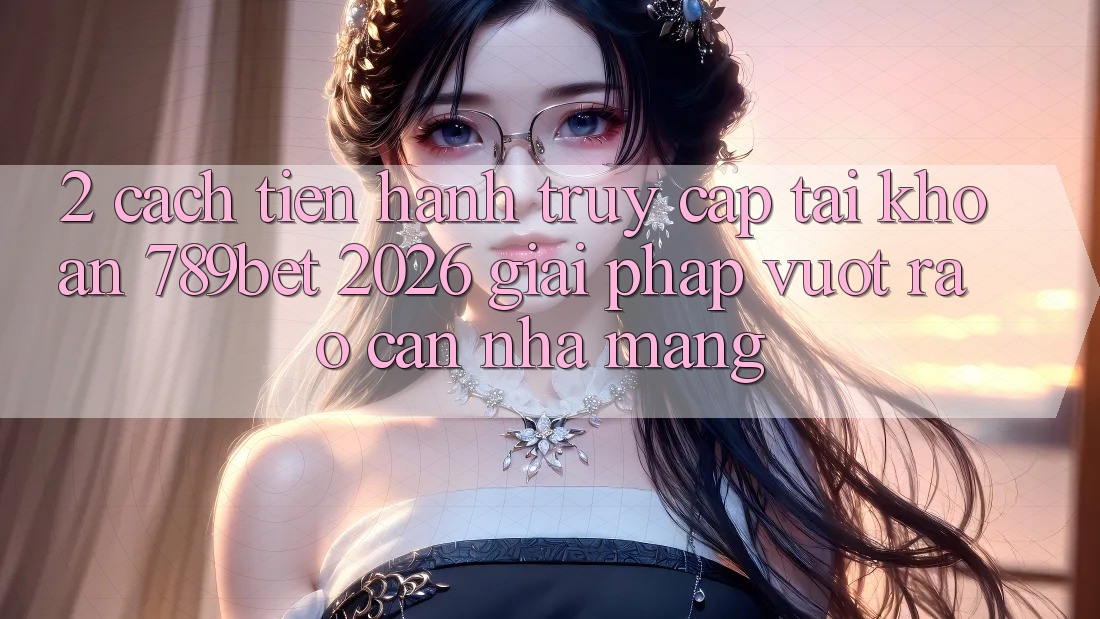 2. Cách tiến hành Truy cập tài khoản 789bet 2026 - Giải Pháp Vượt Rào Cản Nhà Mạng 2. Cách tiến hành Truy cập tài khoản 789bet 2026 - Giải Pháp Vượt Rào Cản Nhà Mạng