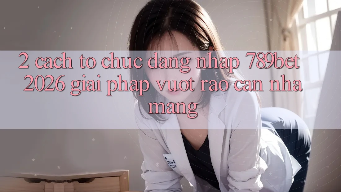 2. Cách tổ chức Đăng Nhập 789bet 2026 - Giải Pháp Vượt Rào Cản Nhà Mạng 2. Cách tổ chức Đăng Nhập 789bet 2026 - Giải Pháp Vượt Rào Cản Nhà Mạng