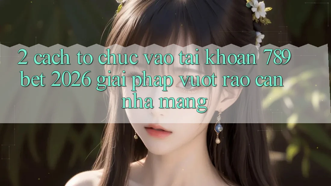 2. Cách tổ chức Vào tài khoản 789bet 2026 - Giải Pháp Vượt Rào Cản Nhà Mạng 2. Cách tổ chức Vào tài khoản 789bet 2026 - Giải Pháp Vượt Rào Cản Nhà Mạng