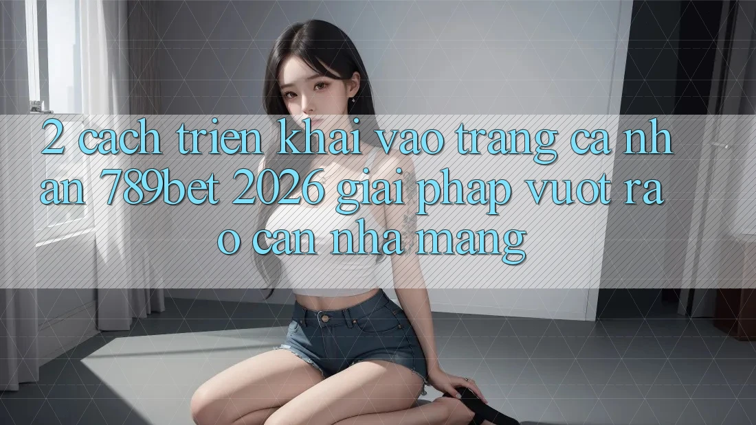 2. Cách triển khai Vào trang cá nhân 789bet 2026 - Giải Pháp Vượt Rào Cản Nhà Mạng