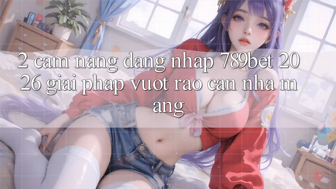 2. Cẩm nang Đăng Nhập 789bet 2026 - Giải Pháp Vượt Rào Cản Nhà Mạng 2. Cẩm nang Đăng Nhập 789bet 2026 - Giải Pháp Vượt Rào Cản Nhà Mạng