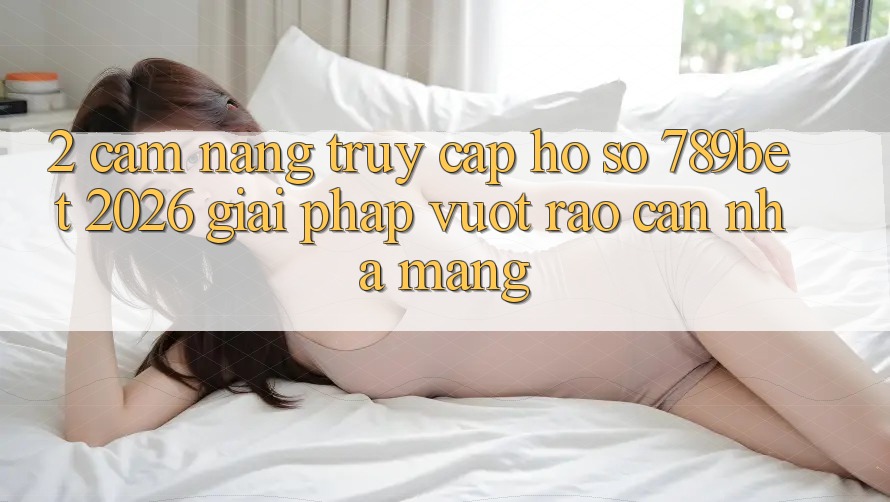 2. Cẩm nang Truy cập hồ sơ 789bet 2026 - Giải Pháp Vượt Rào Cản Nhà Mạng 2. Cẩm nang Truy cập hồ sơ 789bet 2026 - Giải Pháp Vượt Rào Cản Nhà Mạng