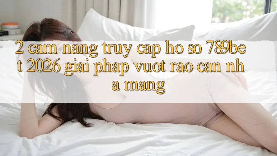 2. Cẩm nang Truy cập hồ sơ 789bet 2026 - Giải Pháp Vượt Rào Cản Nhà Mạng 2. Cẩm nang Truy cập hồ sơ 789bet 2026 - Giải Pháp Vượt Rào Cản Nhà Mạng