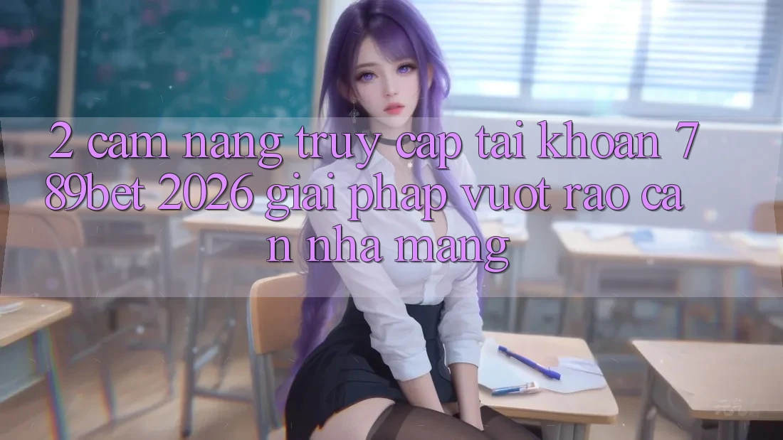 2. Cẩm nang Truy cập tài khoản 789bet 2026 - Giải Pháp Vượt Rào Cản Nhà Mạng 2. Cẩm nang Truy cập tài khoản 789bet 2026 - Giải Pháp Vượt Rào Cản Nhà Mạng