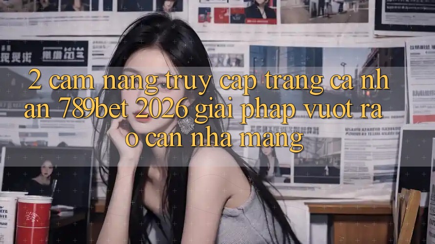 2. Cẩm nang Truy cập trang cá nhân 789bet 2026 - Giải Pháp Vượt Rào Cản Nhà Mạng