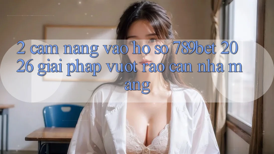 2. Cẩm nang Vào hồ sơ 789bet 2026 - Giải Pháp Vượt Rào Cản Nhà Mạng 2. Cẩm nang Vào hồ sơ 789bet 2026 - Giải Pháp Vượt Rào Cản Nhà Mạng