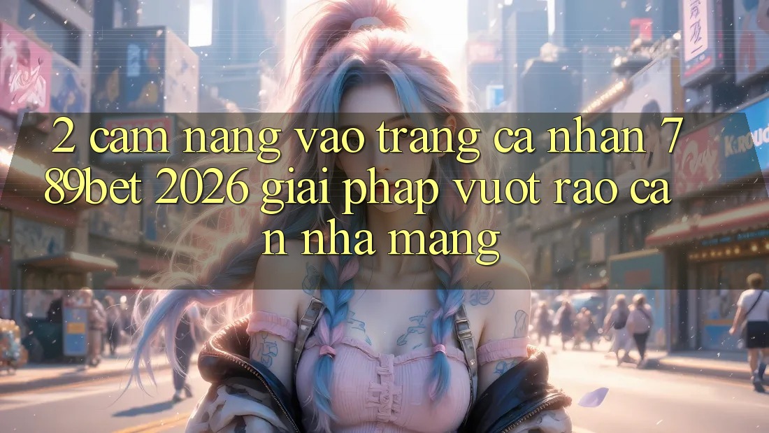 2. Cẩm nang Vào trang cá nhân 789bet 2026 - Giải Pháp Vượt Rào Cản Nhà Mạng 2. Cẩm nang Vào trang cá nhân 789bet 2026 - Giải Pháp Vượt Rào Cản Nhà Mạng