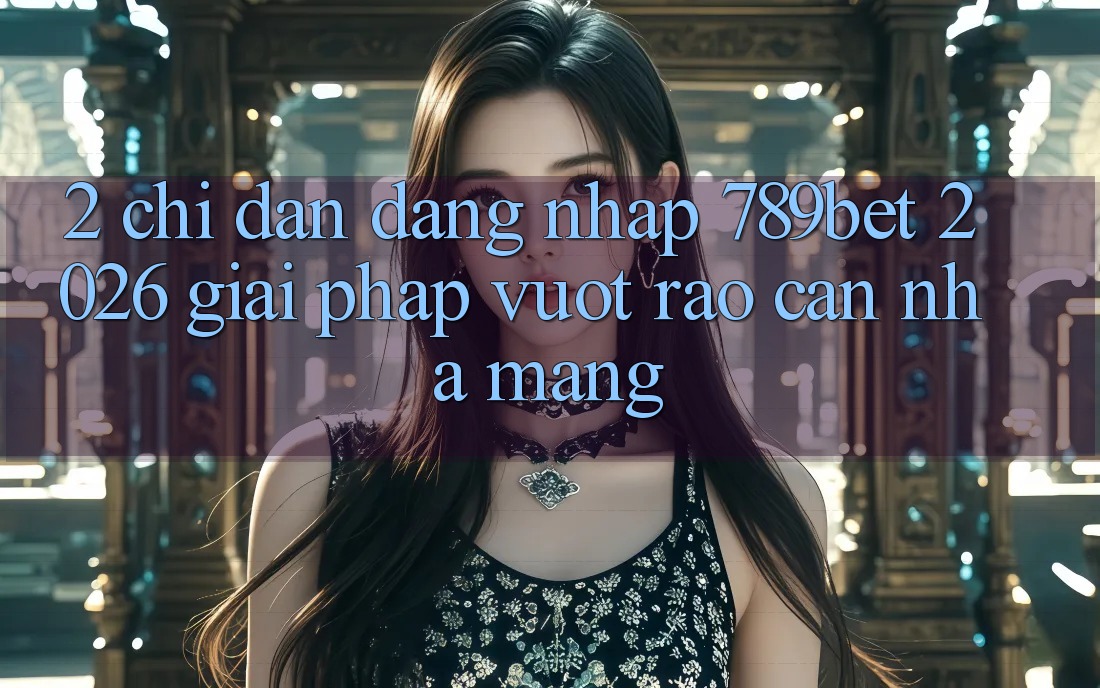 2. Chỉ dẫn Đăng nhập 789bet 2026 - Giải Pháp Vượt Rào Cản Nhà Mạng 2. Chỉ dẫn Đăng nhập 789bet 2026 - Giải Pháp Vượt Rào Cản Nhà Mạng