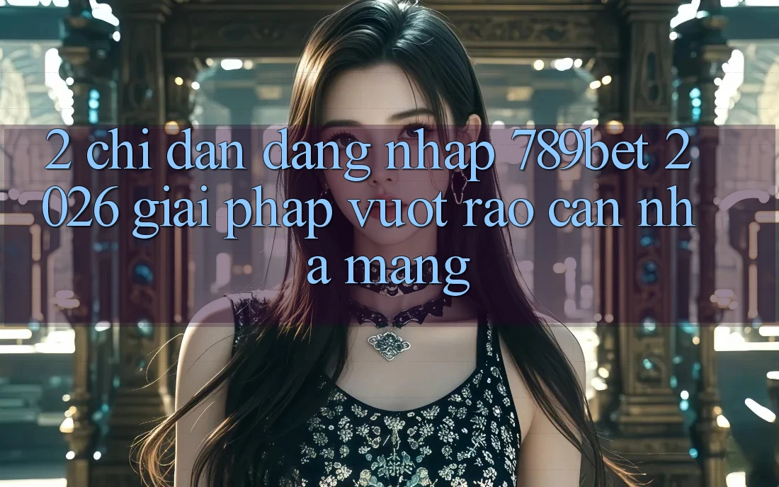 2. Chỉ dẫn Đăng Nhập 789bet 2026 - Giải Pháp Vượt Rào Cản Nhà Mạng 2. Chỉ dẫn Đăng Nhập 789bet 2026 - Giải Pháp Vượt Rào Cản Nhà Mạng