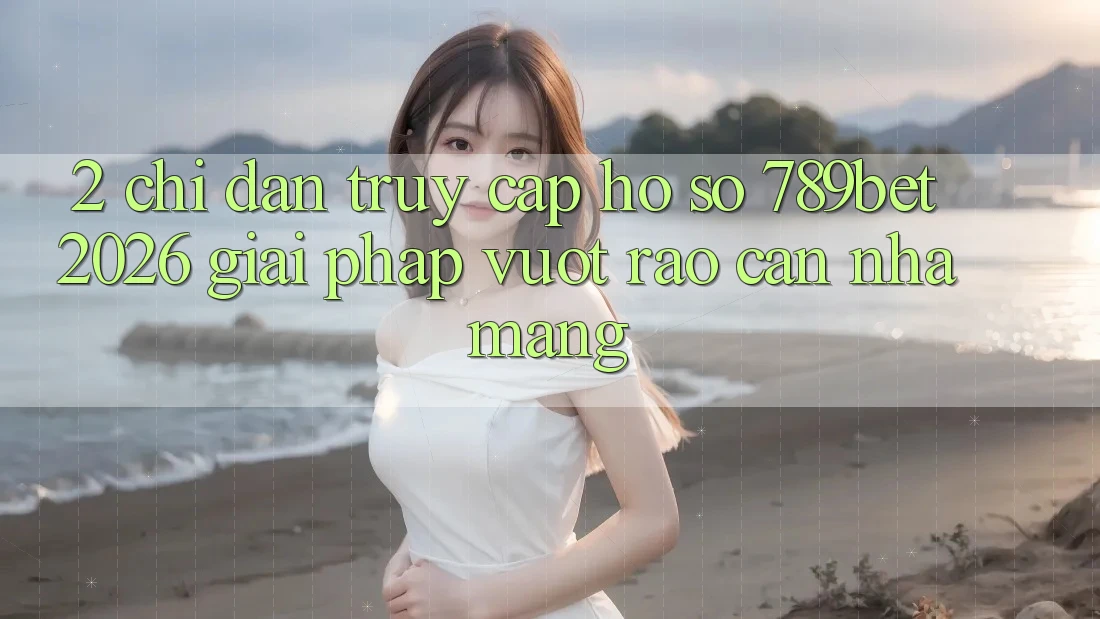 2. Chỉ dẫn Truy cập hồ sơ 789bet 2026 - Giải Pháp Vượt Rào Cản Nhà Mạng 2. Chỉ dẫn Truy cập hồ sơ 789bet 2026 - Giải Pháp Vượt Rào Cản Nhà Mạng