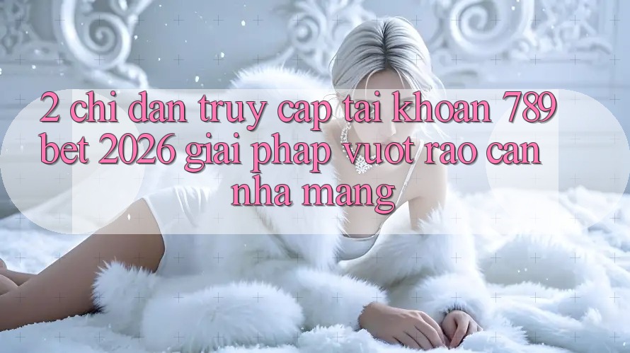 2. Chỉ dẫn Truy cập tài khoản 789bet 2026 - Giải Pháp Vượt Rào Cản Nhà Mạng 2. Chỉ dẫn Truy cập tài khoản 789bet 2026 - Giải Pháp Vượt Rào Cản Nhà Mạng