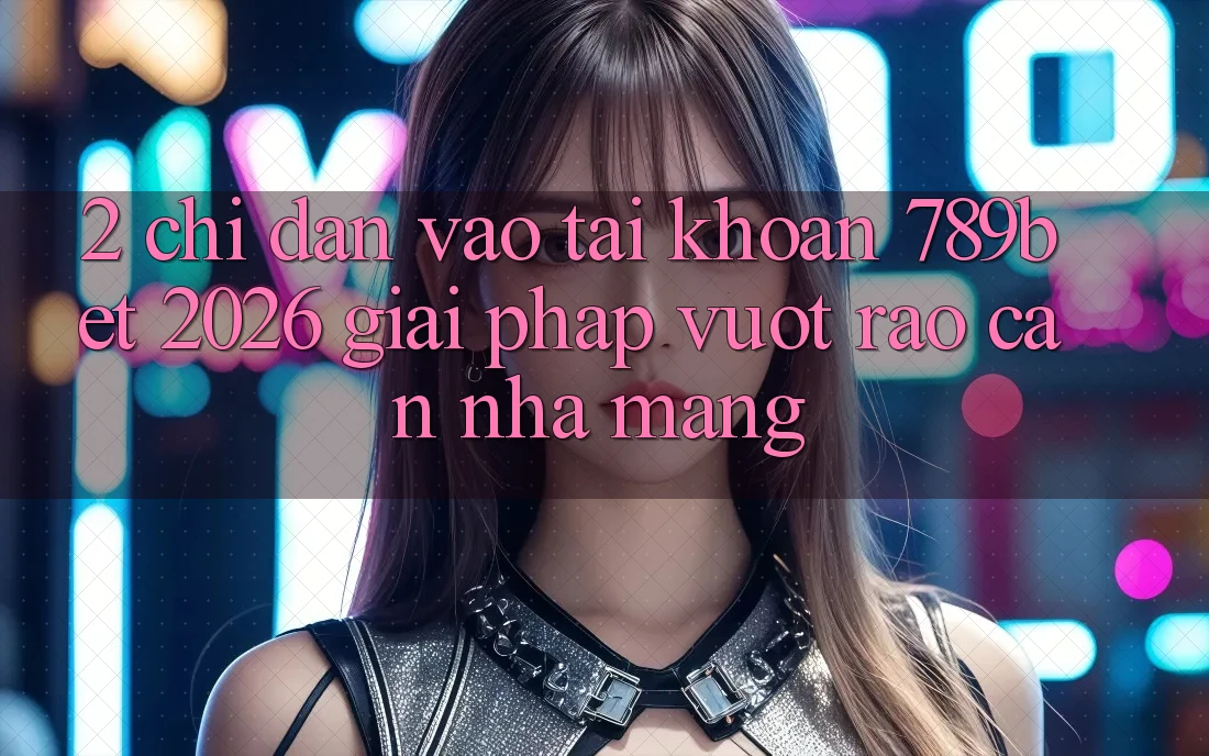 2. Chỉ dẫn Vào tài khoản 789bet 2026 - Giải Pháp Vượt Rào Cản Nhà Mạng 2. Chỉ dẫn Vào tài khoản 789bet 2026 - Giải Pháp Vượt Rào Cản Nhà Mạng