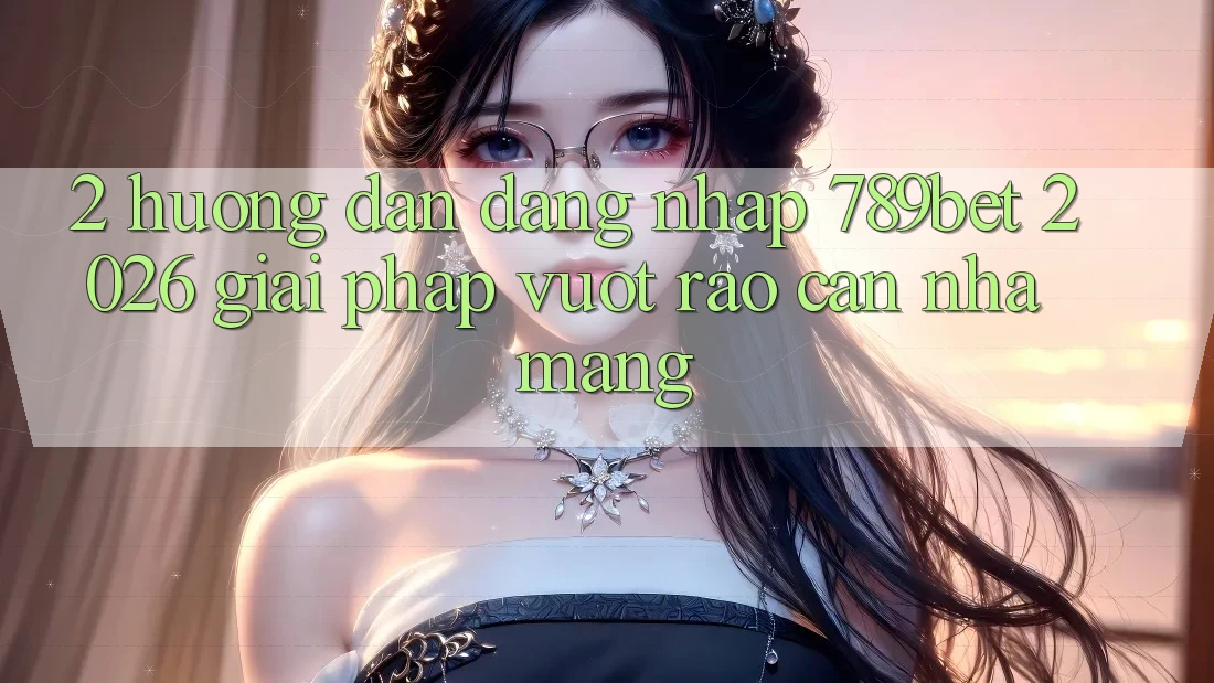 2. Hướng Dẫn Đăng Nhập 789bet 2026 - Giải Pháp Vượt Rào Cản Nhà Mạng 2. Hướng Dẫn Đăng Nhập 789bet 2026 - Giải Pháp Vượt Rào Cản Nhà Mạng