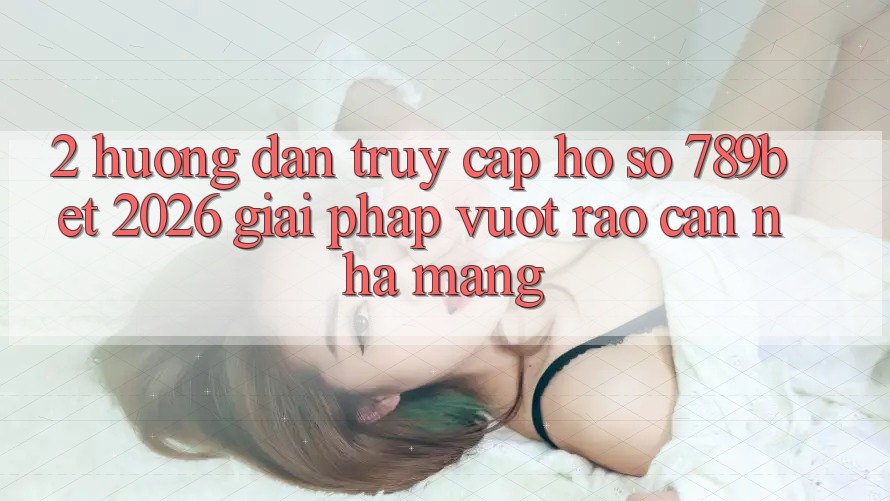 2. Hướng Dẫn Truy cập hồ sơ 789bet 2026 - Giải Pháp Vượt Rào Cản Nhà Mạng 2. Hướng Dẫn Truy cập hồ sơ 789bet 2026 - Giải Pháp Vượt Rào Cản Nhà Mạng