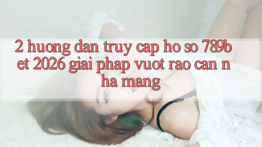 2. Hướng Dẫn Truy cập hồ sơ 789bet 2026 - Giải Pháp Vượt Rào Cản Nhà Mạng 2. Hướng Dẫn Truy cập hồ sơ 789bet 2026 - Giải Pháp Vượt Rào Cản Nhà Mạng