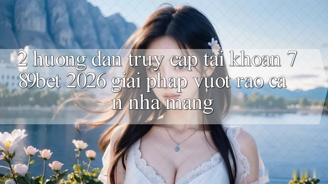 2. Hướng Dẫn Truy cập tài khoản 789bet 2026 - Giải Pháp Vượt Rào Cản Nhà Mạng 2. Hướng Dẫn Truy cập tài khoản 789bet 2026 - Giải Pháp Vượt Rào Cản Nhà Mạng