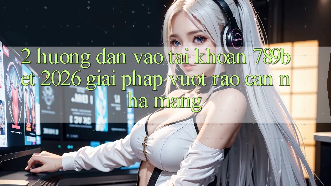 2. Hướng Dẫn Vào tài khoản 789bet 2026 - Giải Pháp Vượt Rào Cản Nhà Mạng 2. Hướng Dẫn Vào tài khoản 789bet 2026 - Giải Pháp Vượt Rào Cản Nhà Mạng